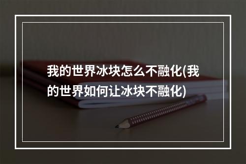 我的世界冰块怎么不融化(我的世界如何让冰块不融化)