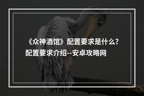 《众神酒馆》配置要求是什么？配置要求介绍--安卓攻略网