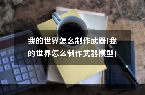 我的世界怎么制作武器(我的世界怎么制作武器模型)