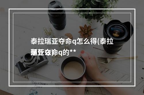 泰拉瑞亚夺命q怎么得(泰拉瑞亚夺命q的**
是什么)