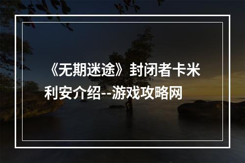 《无期迷途》封闭者卡米利安介绍--游戏攻略网