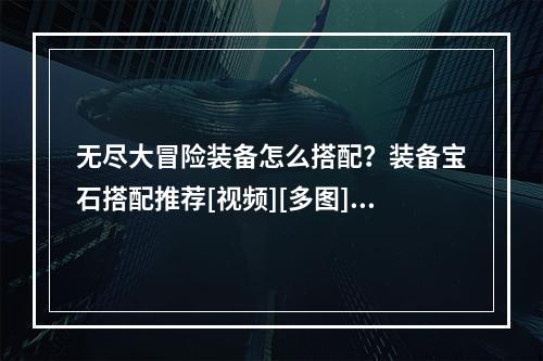 无尽大冒险装备怎么搭配？装备宝石搭配推荐[视频][多图]--手游攻略网