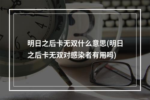 明日之后卡无双什么意思(明日之后卡无双对感染者有用吗)