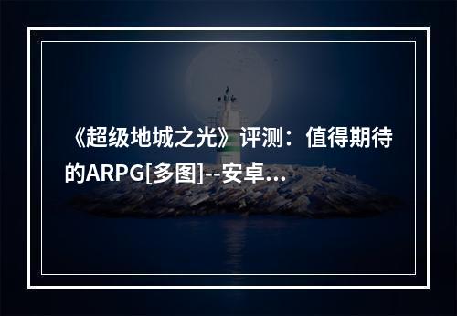 《超级地城之光》评测：值得期待的ARPG[多图]--安卓攻略网