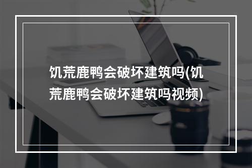 饥荒鹿鸭会破坏建筑吗(饥荒鹿鸭会破坏建筑吗视频)