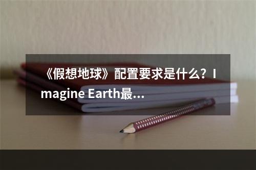 《假想地球》配置要求是什么？Imagine Earth最低配置要求一览--安卓攻略网