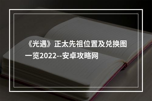 《光遇》正太先祖位置及兑换图一览2022--安卓攻略网