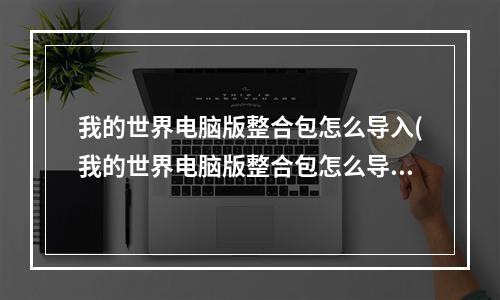 我的世界电脑版整合包怎么导入(我的世界电脑版整合包怎么导入模组)