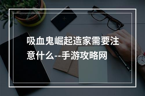 吸血鬼崛起造家需要注意什么--手游攻略网