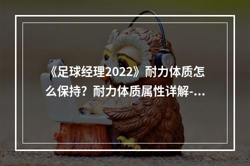 《足球经理2022》耐力体质怎么保持？耐力体质属性详解--游戏攻略网