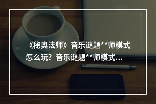 《秘奥法师》音乐谜题**师模式怎么玩？音乐谜题**师模式玩法分享--安卓攻略网