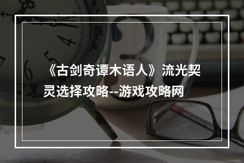 《古剑奇谭木语人》流光契灵选择攻略--游戏攻略网