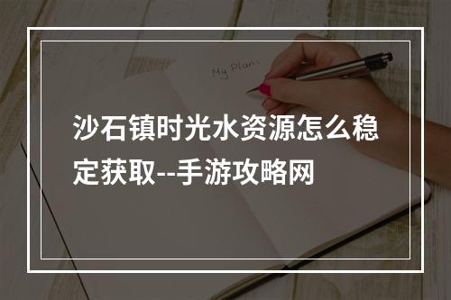 沙石镇时光水资源怎么稳定获取--手游攻略网