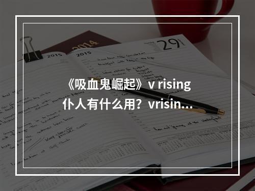 《吸血鬼崛起》v rising仆人有什么用？vrising仆人功能介绍--安卓攻略网