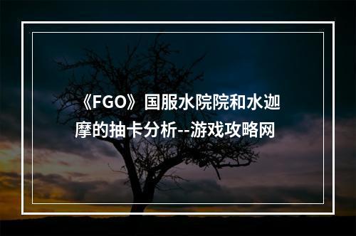 《FGO》国服水院院和水迦摩的抽卡分析--游戏攻略网