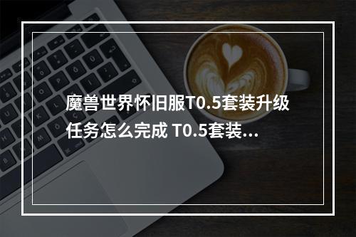 魔兽世界怀旧服T0.5套装升级任务怎么完成 T0.5套装升级任务完成方法方法--手游攻略网