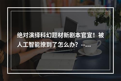 绝对演绎科幻题材新剧本官宣！被人工智能撩到了怎么办？--游戏攻略网