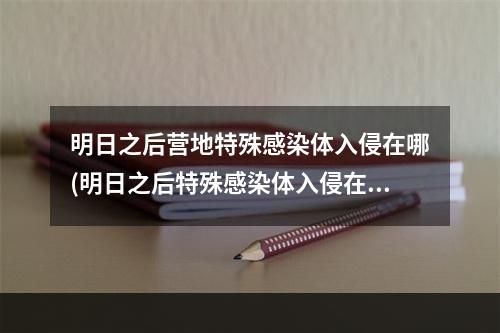 明日之后营地特殊感染体入侵在哪(明日之后特殊感染体入侵在哪儿打?)