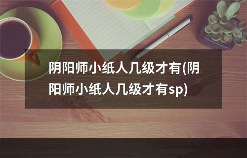 阴阳师小纸人几级才有(阴阳师小纸人几级才有sp)