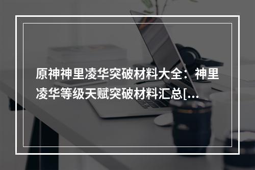 原神神里凌华突破材料大全：神里凌华等级天赋突破材料汇总[多图]--安卓攻略网