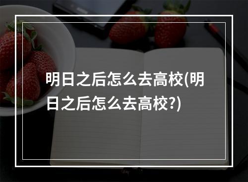 明日之后怎么去高校(明日之后怎么去高校?)