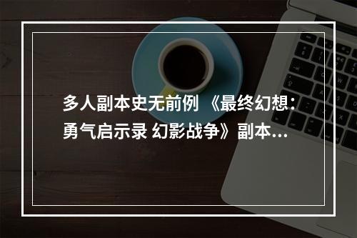 多人副本史无前例 《最终幻想：勇气启示录 幻影战争》副本系统前瞻--安卓攻略网