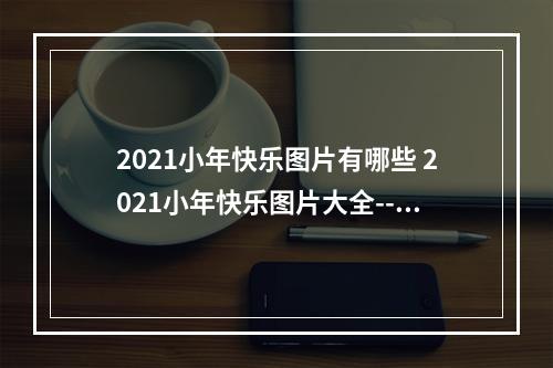 2021小年快乐图片有哪些 2021小年快乐图片大全--手游攻略网