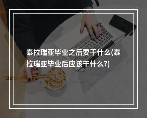 泰拉瑞亚毕业之后要干什么(泰拉瑞亚毕业后应该干什么?)