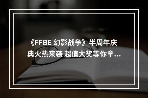 《FFBE 幻影战争》半周年庆典火热来袭 超值大奖等你拿--游戏攻略网