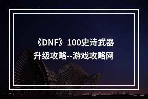 《DNF》100史诗武器升级攻略--游戏攻略网