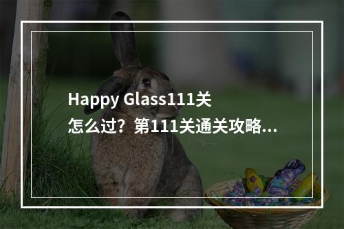 Happy Glass111关怎么过？第111关通关攻略[多图]--手游攻略网