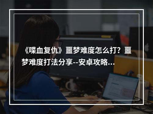 《喋血复仇》噩梦难度怎么打？噩梦难度打法分享--安卓攻略网