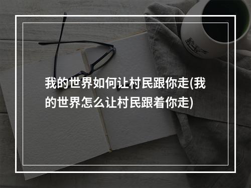 我的世界如何让村民跟你走(我的世界怎么让村民跟着你走)