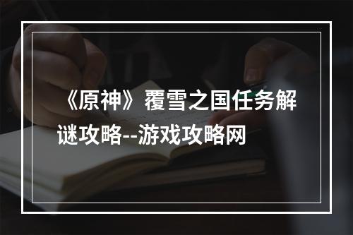 《原神》覆雪之国任务解谜攻略--游戏攻略网