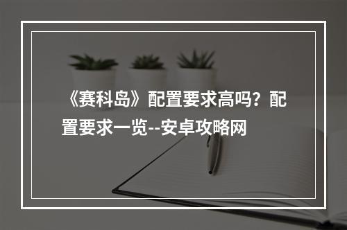 《赛科岛》配置要求高吗？配置要求一览--安卓攻略网