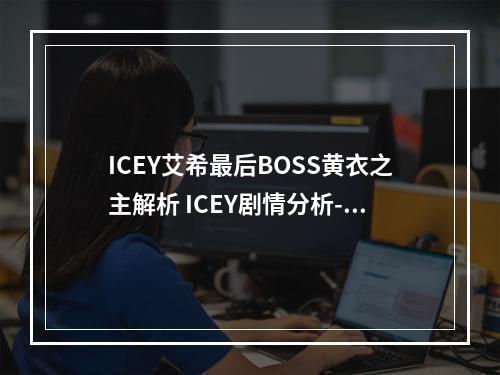 ICEY艾希最后BOSS黄衣之主解析 ICEY剧情分析--游戏攻略网