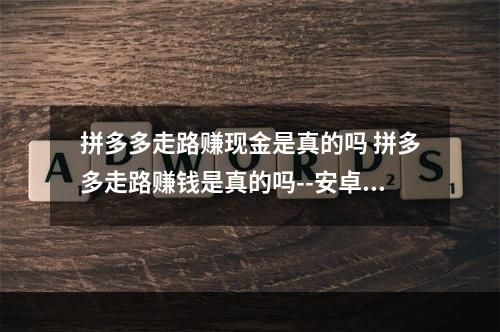 拼多多走路赚现金是真的吗 拼多多走路赚钱是真的吗--安卓攻略网