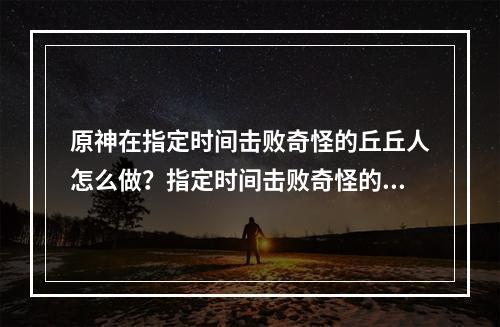 原神在指定时间击败奇怪的丘丘人怎么做？指定时间击败奇怪的丘丘人任务攻略[多图]--游戏攻略网