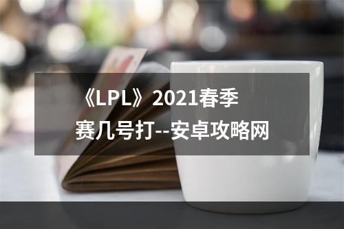 《LPL》2021春季赛几号打--安卓攻略网