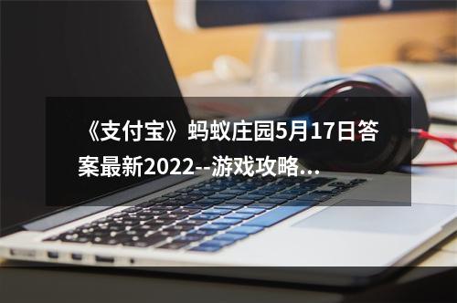 《支付宝》蚂蚁庄园5月17日答案最新2022--游戏攻略网