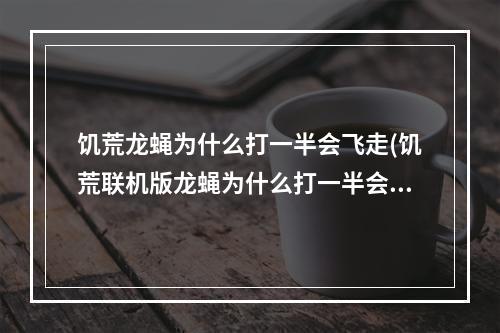 饥荒龙蝇为什么打一半会飞走(饥荒联机版龙蝇为什么打一半会飞走)