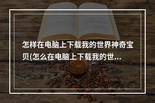 怎样在电脑上下载我的世界神奇宝贝(怎么在电脑上下载我的世界神奇宝贝最新版)