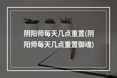 阴阳师每天几点重置(阴阳师每天几点重置御魂)