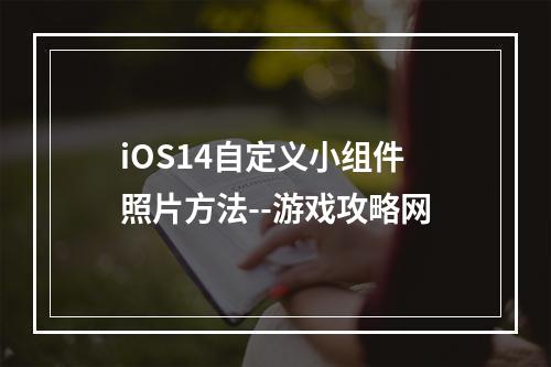 iOS14自定义小组件照片方法--游戏攻略网