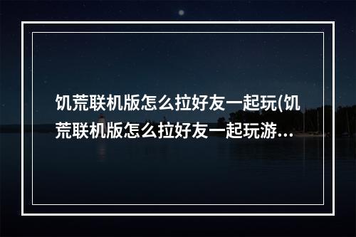 饥荒联机版怎么拉好友一起玩(饥荒联机版怎么拉好友一起玩游戏)