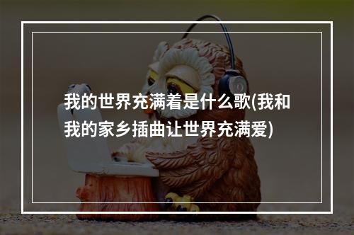 我的世界充满着是什么歌(我和我的家乡插曲让世界充满爱)