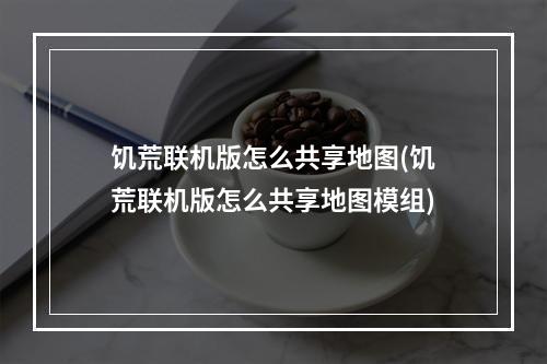 饥荒联机版怎么共享地图(饥荒联机版怎么共享地图模组)