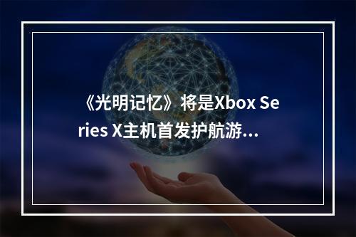 《光明记忆》将是Xbox Series X主机首发护航游戏--安卓攻略网