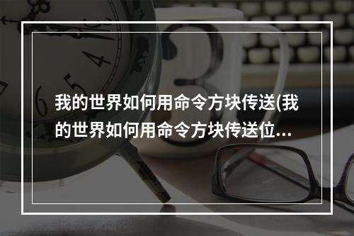 我的世界如何用命令方块传送(我的世界如何用命令方块传送位置)