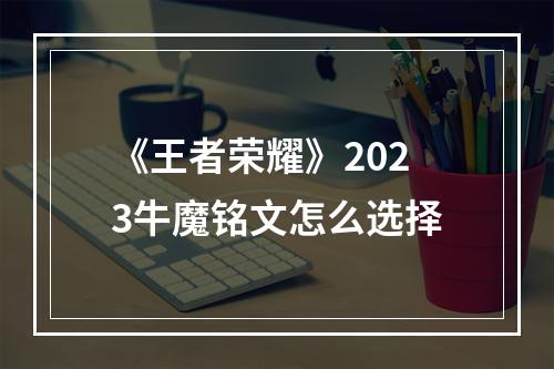 《王者荣耀》2023牛魔铭文怎么选择